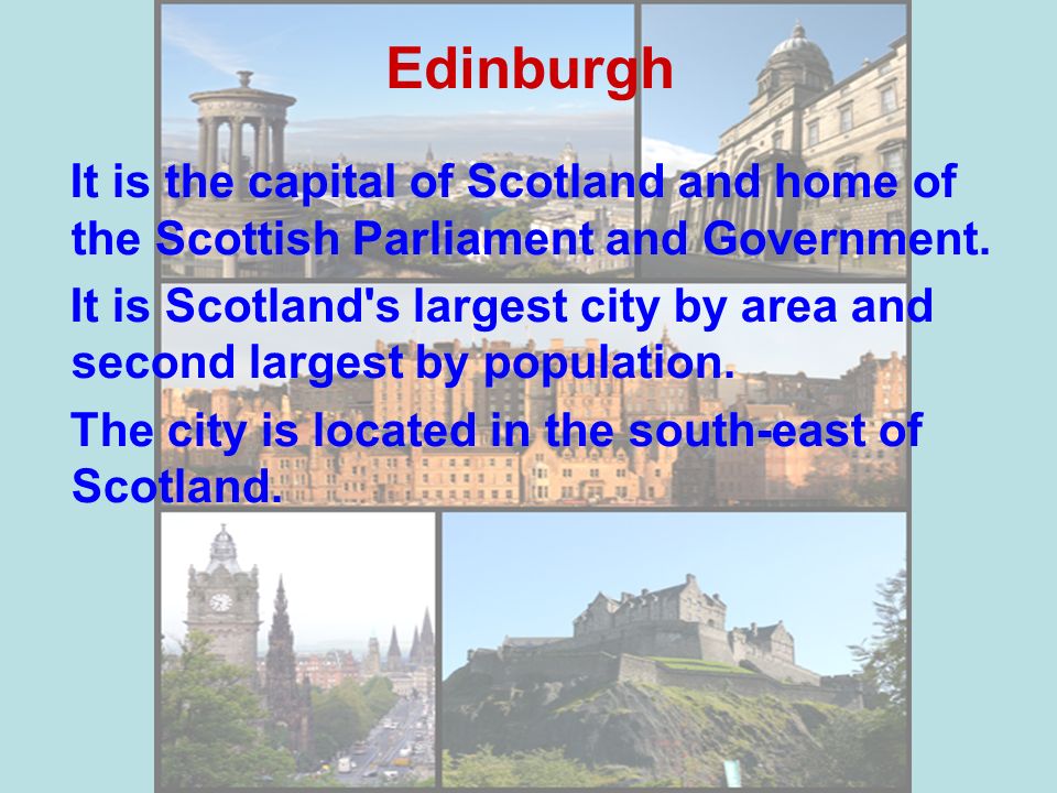 Edinburgh It is the capital of Scotland and home of the Scottish Parliament and Government.