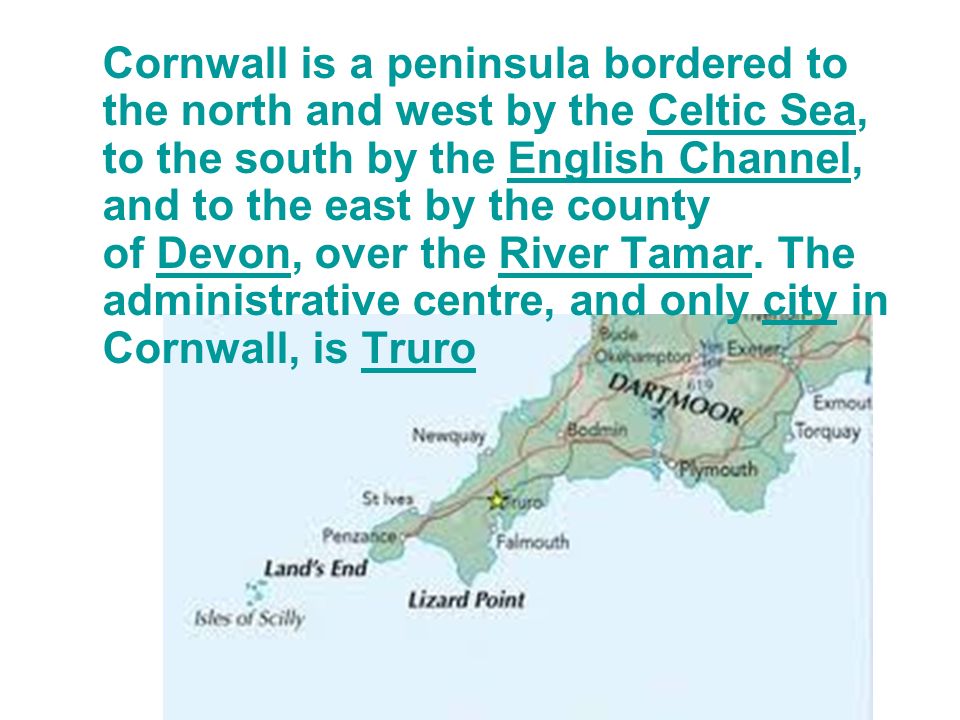 Cornwall is a peninsula bordered to the north and west by the Celtic Sea, to the south by the English Channel, and to the east by the county of Devon, over the River Tamar.