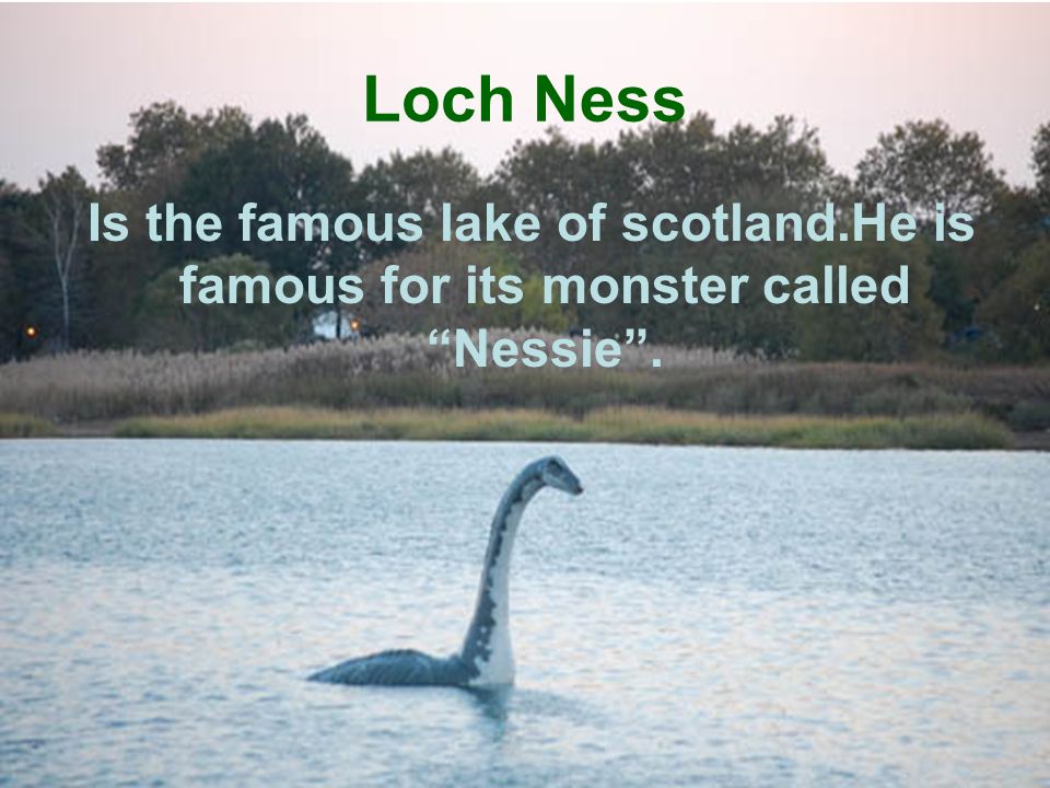 Loch Ness Is the famous lake of scotland.He is famous for its monster called Nessie .
