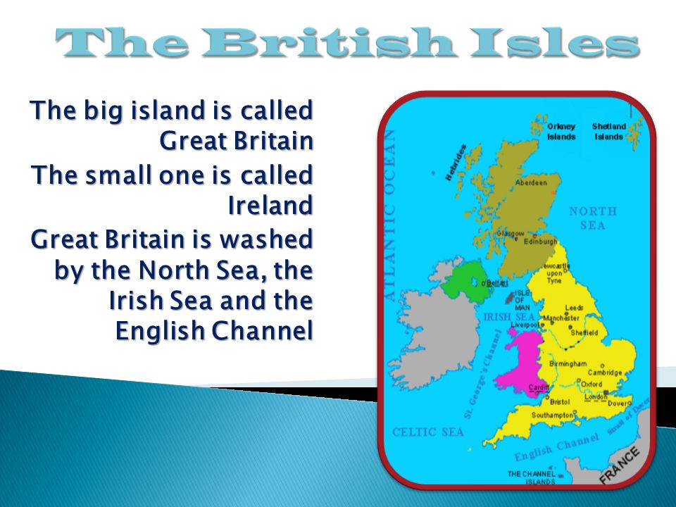 The big island is called Great Britain The small one is called Ireland Great Britain is washed by the North Sea, the Irish Sea and the English Channel