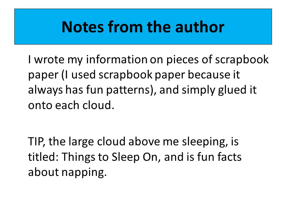 Notes from the author I wrote my information on pieces of scrapbook paper (I used scrapbook paper because it always has fun patterns), and simply glued it onto each cloud.