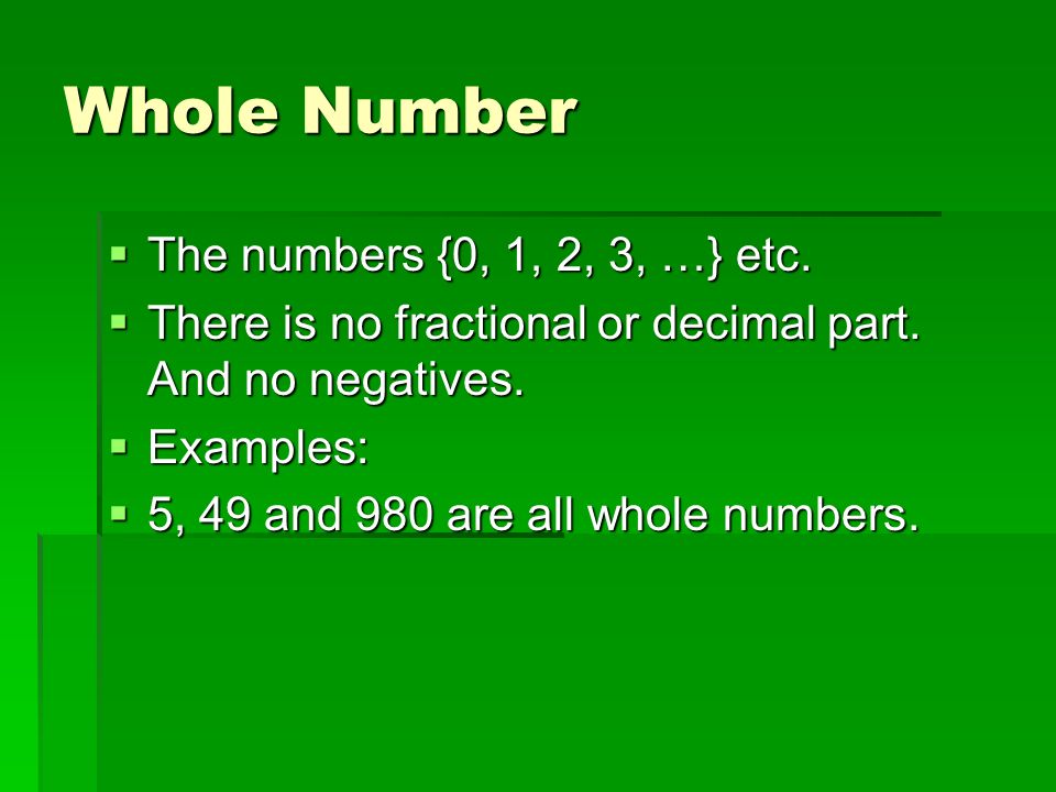 Whole Number  The numbers {0, 1, 2, 3, …} etc.  There is no fractional or decimal part.
