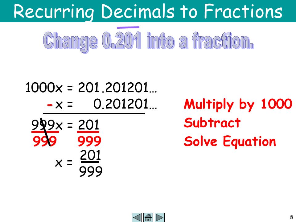 8 Recurring Decimals to Fractions x = …Multiply by x = … Subtract - 999x = 201 Solve Equation 999 x =