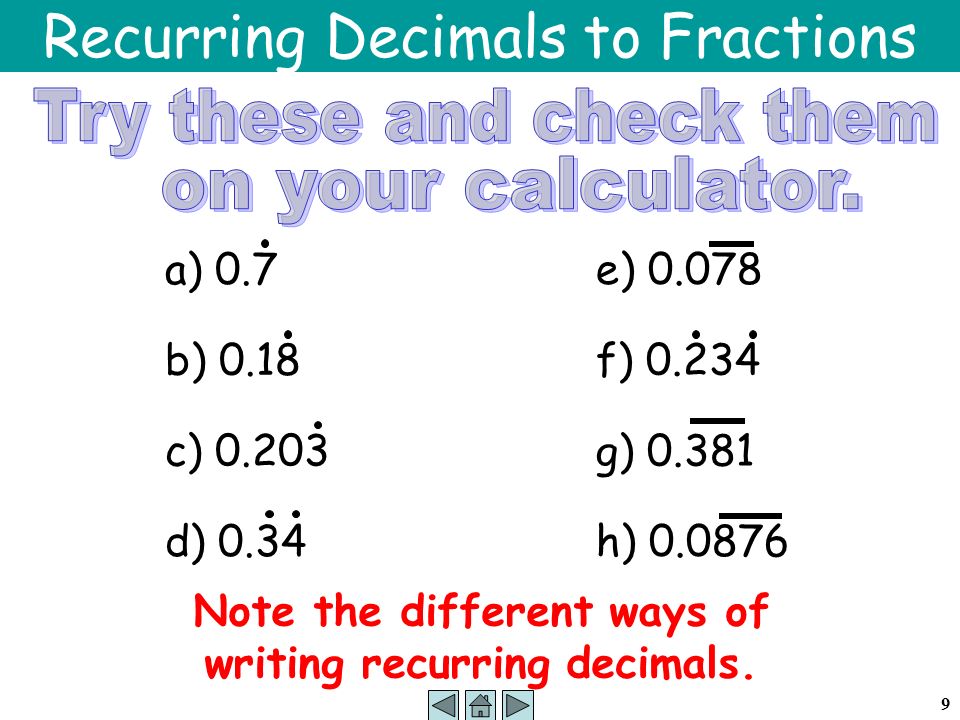 9 Recurring Decimals to Fractions a) 0.7 b) 0.18 c) d) 0.34 e) f) g) h) Note the different ways of writing recurring decimals.