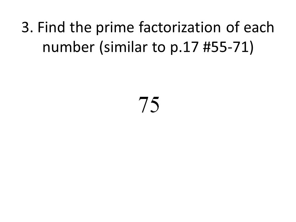 3. Find the prime factorization of each number (similar to p.17 #55-71)