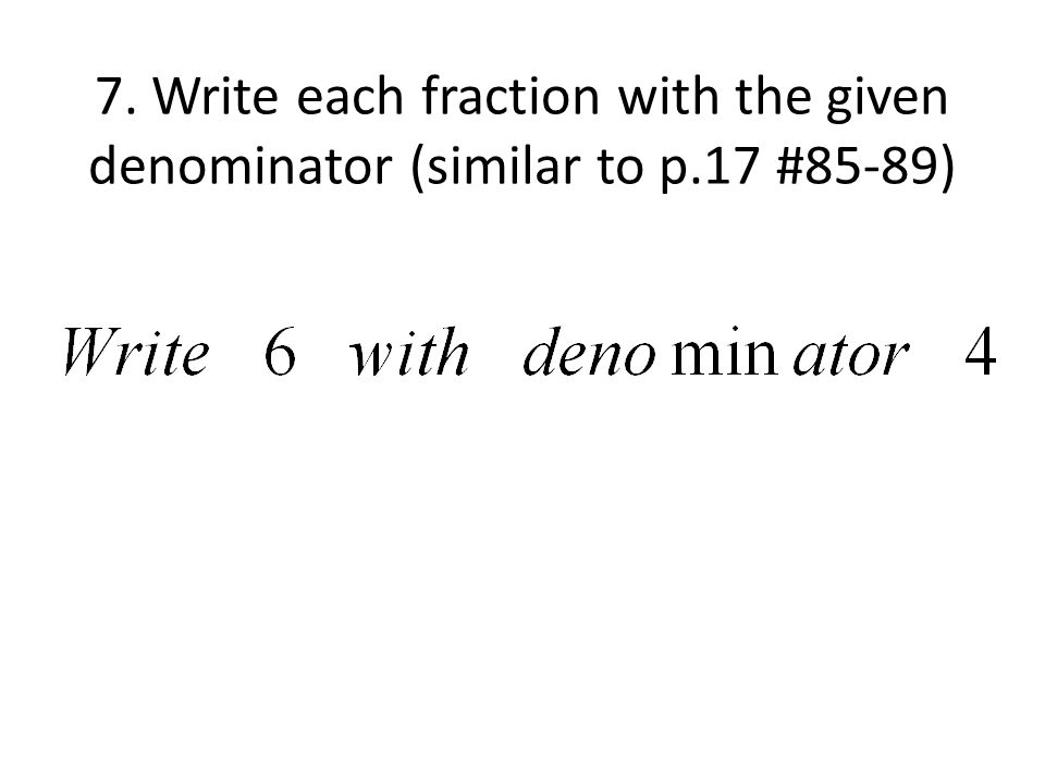 7. Write each fraction with the given denominator (similar to p.17 #85-89)