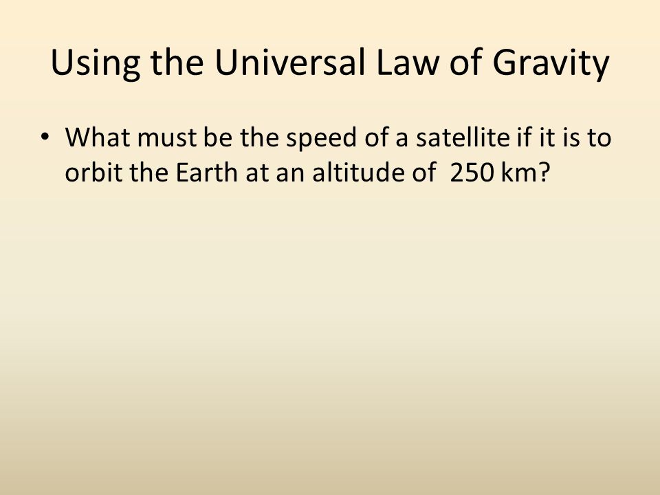 Using the Universal Law of Gravity What must be the speed of a satellite if it is to orbit the Earth at an altitude of 250 km