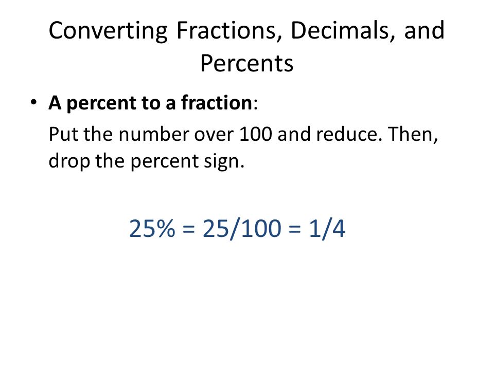 Converting Fractions, Decimals, and Percents A percent to a fraction: Put the number over 100 and reduce.