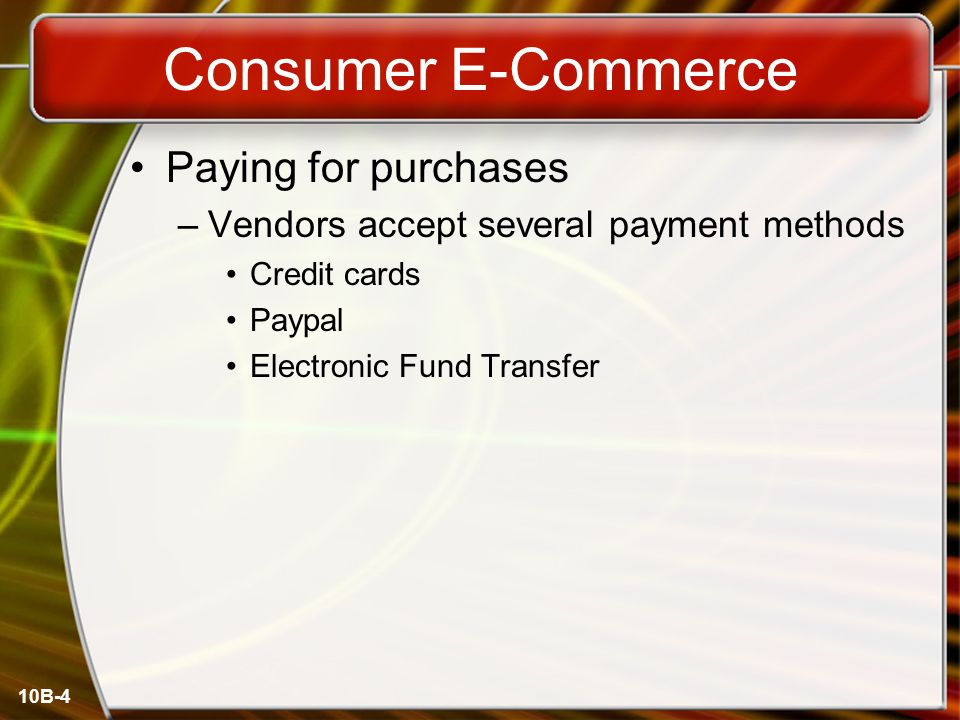 10B-4 Consumer E-Commerce Paying for purchases –Vendors accept several payment methods Credit cards Paypal Electronic Fund Transfer