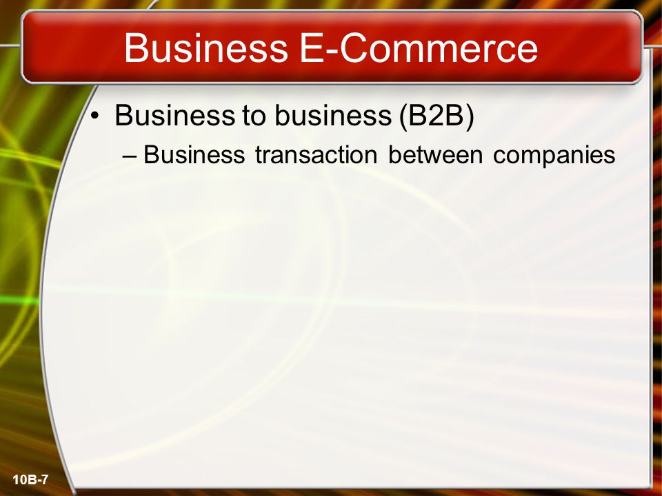 10B-7 Business E-Commerce Business to business (B2B) –Business transaction between companies