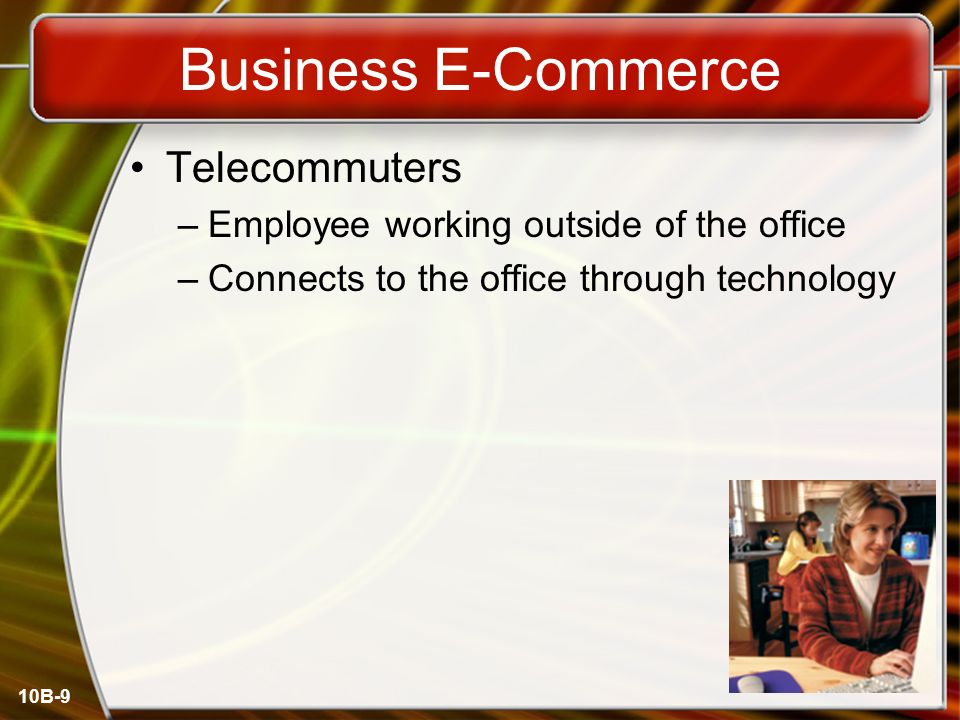 10B-9 Business E-Commerce Telecommuters –Employee working outside of the office –Connects to the office through technology