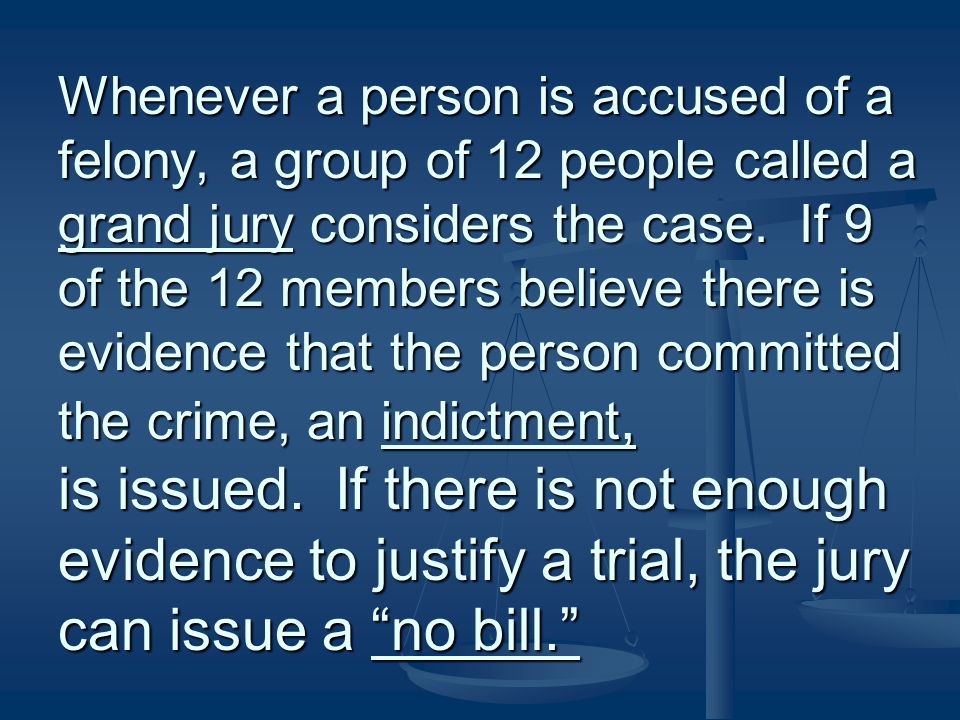 Whenever a person is accused of a felony, a group of 12 people called a grand jury considers the case.