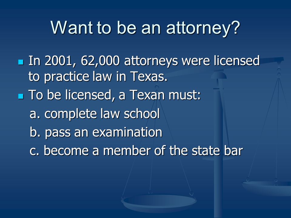 Want to be an attorney. In 2001, 62,000 attorneys were licensed to practice law in Texas.