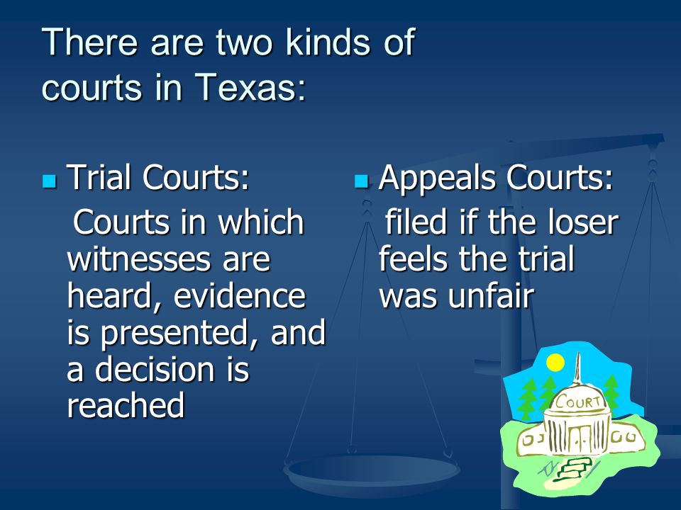 There are two kinds of courts in Texas: Trial Courts: Trial Courts: Courts in which witnesses are heard, evidence is presented, and a decision is reached Courts in which witnesses are heard, evidence is presented, and a decision is reached Appeals Courts: filed if the loser feels the trial was unfair