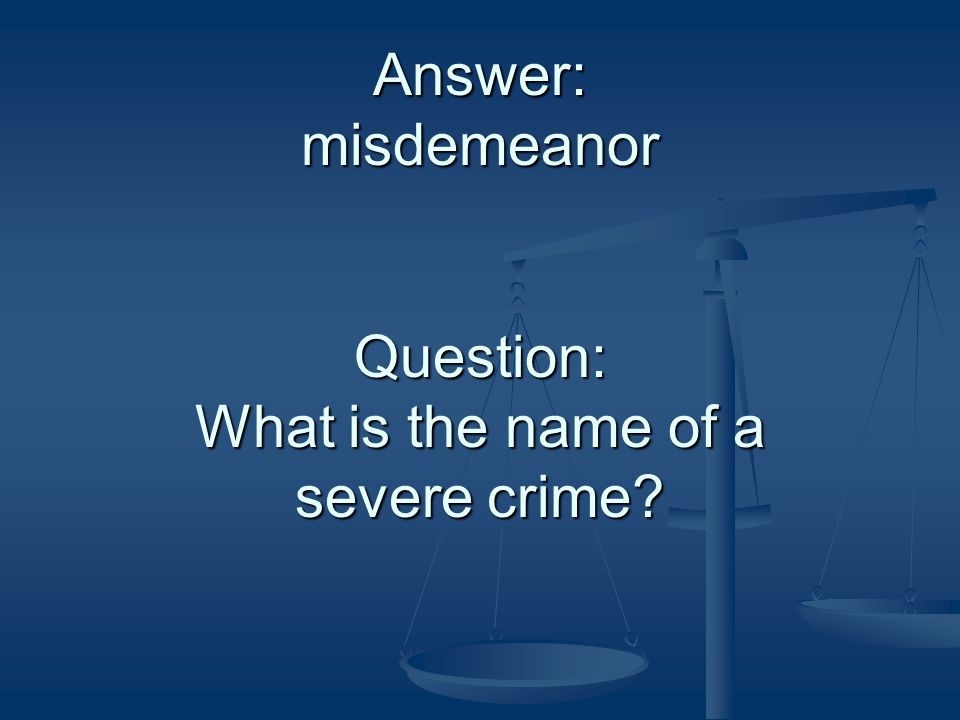 Answer: misdemeanor Question: What is the name of a severe crime