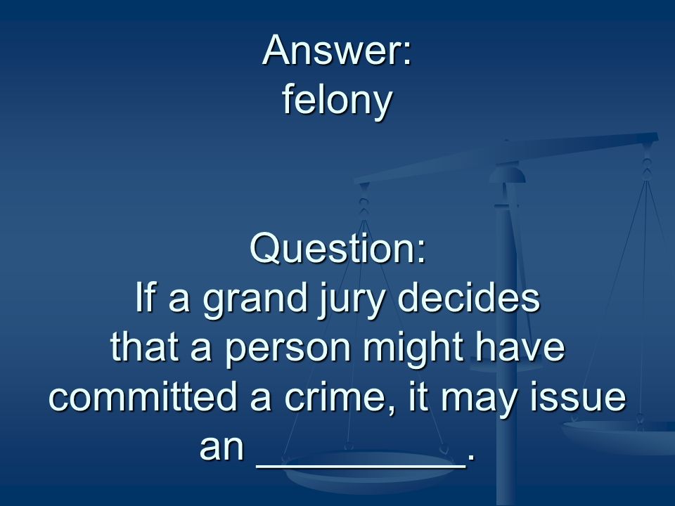 Answer: felony Question: If a grand jury decides that a person might have committed a crime, it may issue an _________.