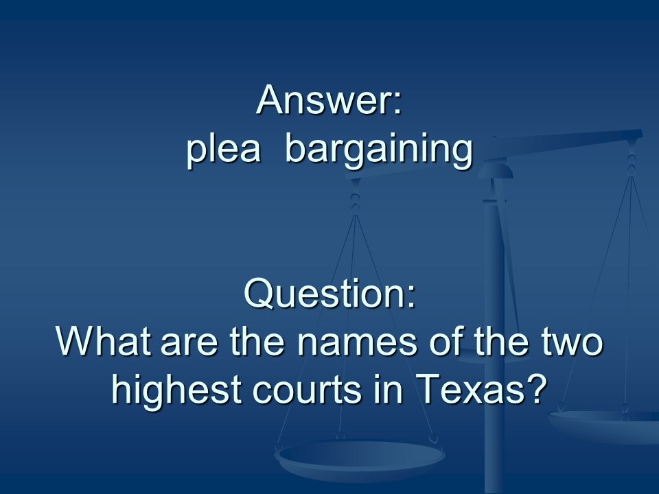 Answer: plea bargaining Question: What are the names of the two highest courts in Texas
