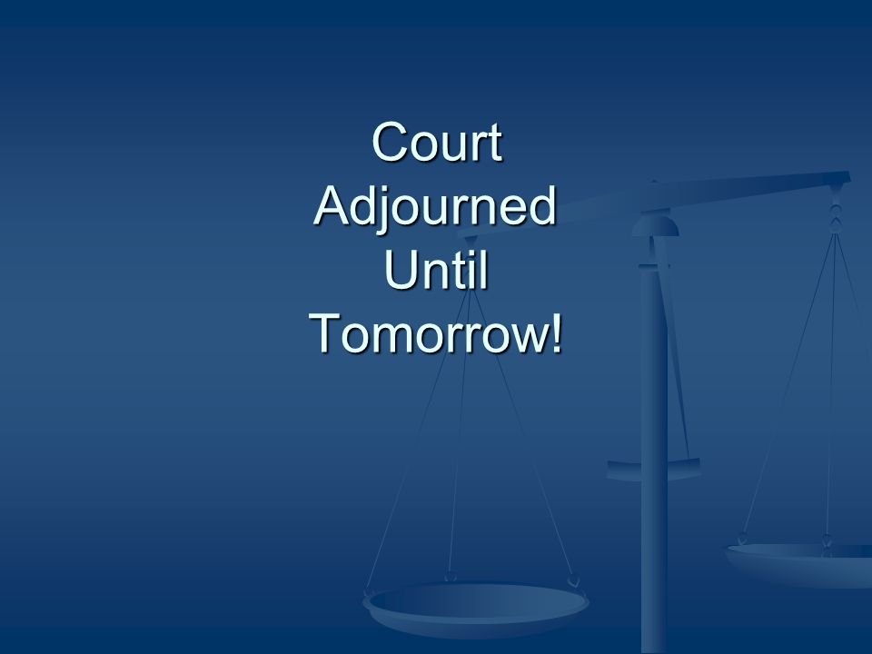 Court Adjourned Until Tomorrow!