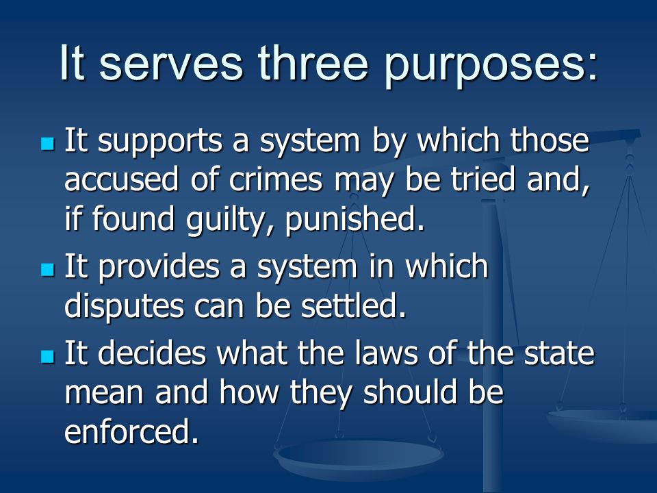 It serves three purposes: It supports a system by which those accused of crimes may be tried and, if found guilty, punished.