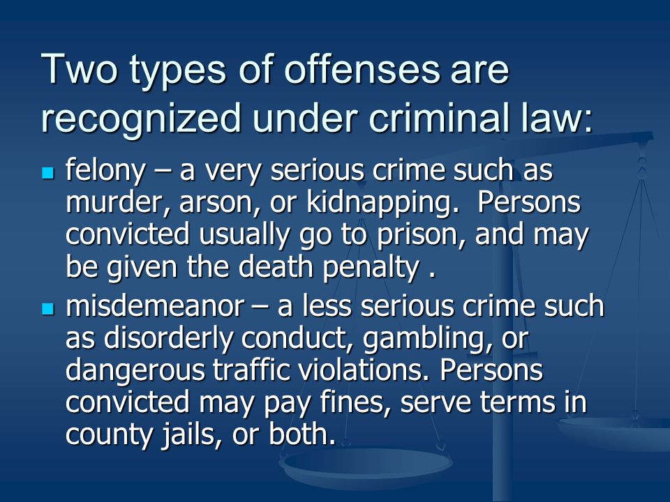 Two types of offenses are recognized under criminal law: felony – a very serious crime such as murder, arson, or kidnapping.
