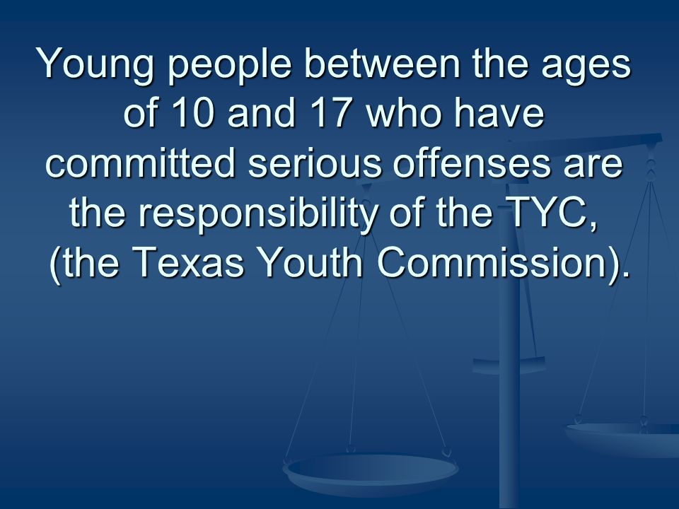 Young people between the ages of 10 and 17 who have committed serious offenses are the responsibility of the TYC, (the Texas Youth Commission).