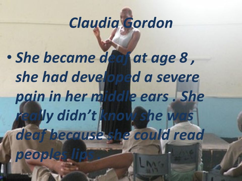 Claudia Gordon She became deaf at age 8, she had developed a severe pain in her middle ears.