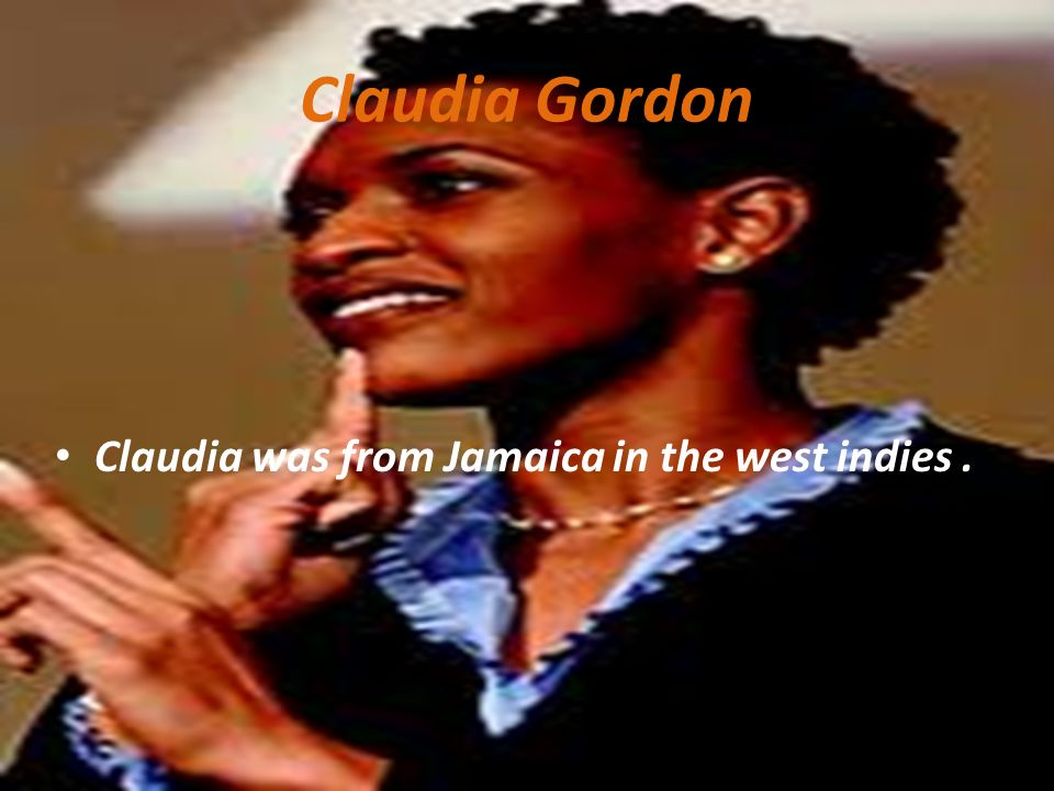 Claudia Gordon Claudia was from Jamaica in the west indies.