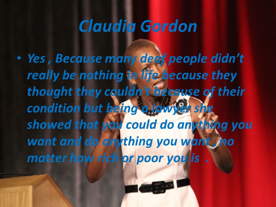 Claudia Gordon Yes, Because many deaf people didn’t really be nothing in life because they thought they couldn t because of their condition but being a lawyer she showed that you could do anything you want and do anything you want, no matter how rich or poor you is.