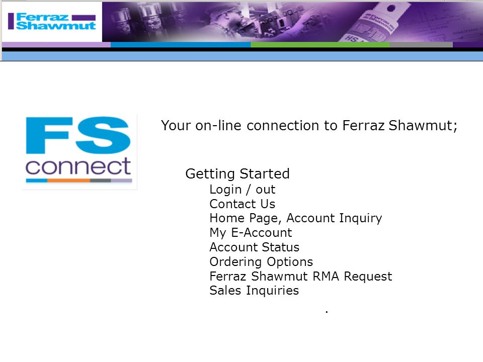 Your on-line connection to Ferraz Shawmut; Getting Started Login / out Contact Us Home Page, Account Inquiry My E-Account Account Status Ordering Options Ferraz Shawmut RMA Request Sales Inquiries.