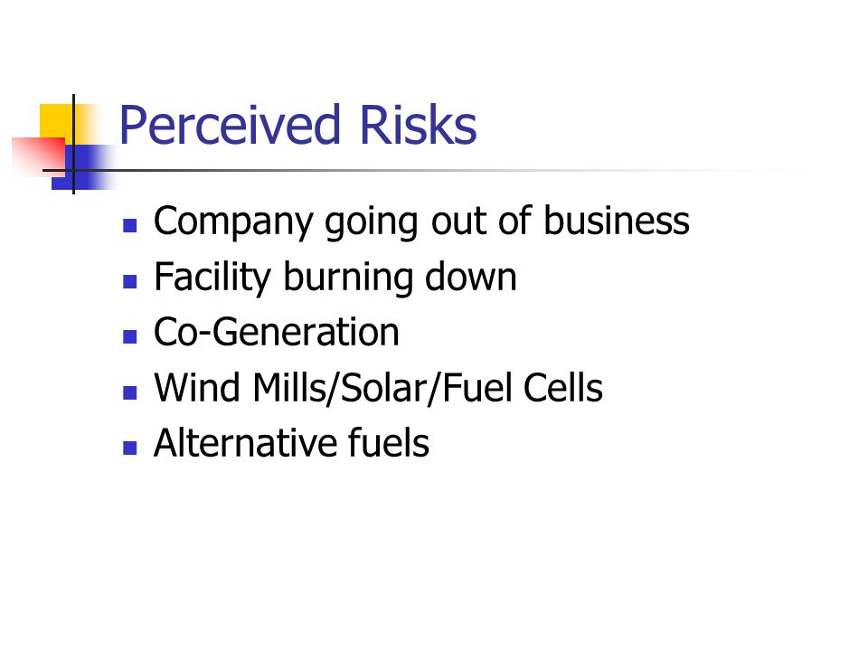 Perceived Risks Company going out of business Facility burning down Co-Generation Wind Mills/Solar/Fuel Cells Alternative fuels