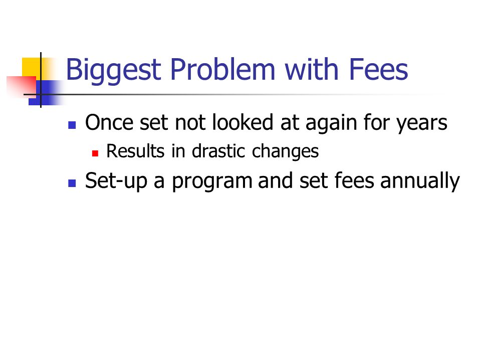 Biggest Problem with Fees Once set not looked at again for years Results in drastic changes Set-up a program and set fees annually