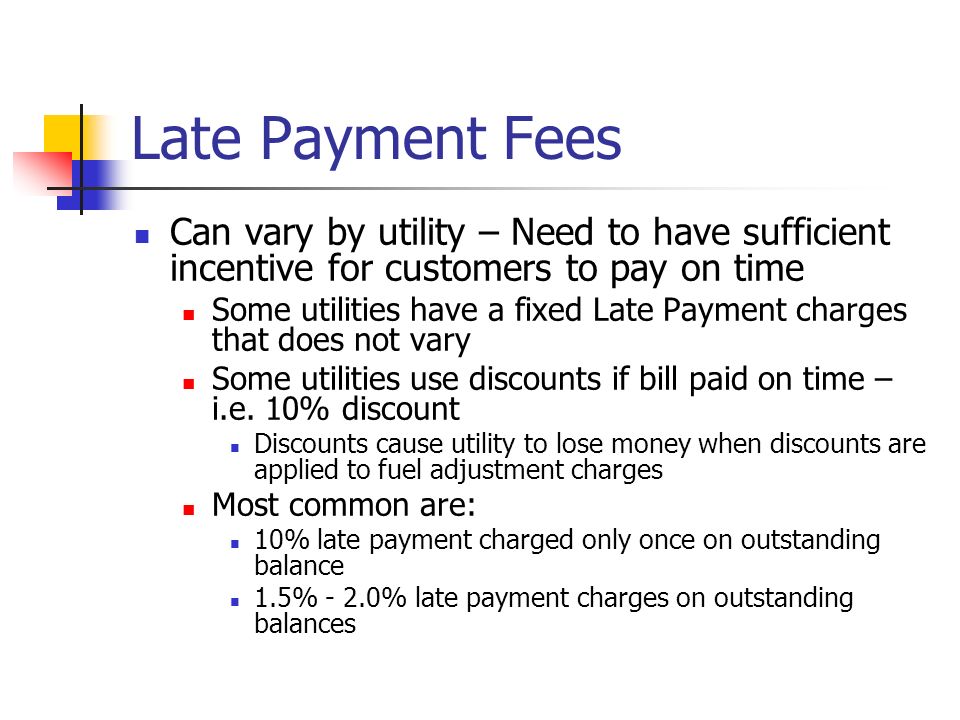 Late Payment Fees Can vary by utility – Need to have sufficient incentive for customers to pay on time Some utilities have a fixed Late Payment charges that does not vary Some utilities use discounts if bill paid on time – i.e.