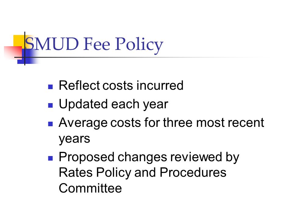 SMUD Fee Policy Reflect costs incurred Updated each year Average costs for three most recent years Proposed changes reviewed by Rates Policy and Procedures Committee