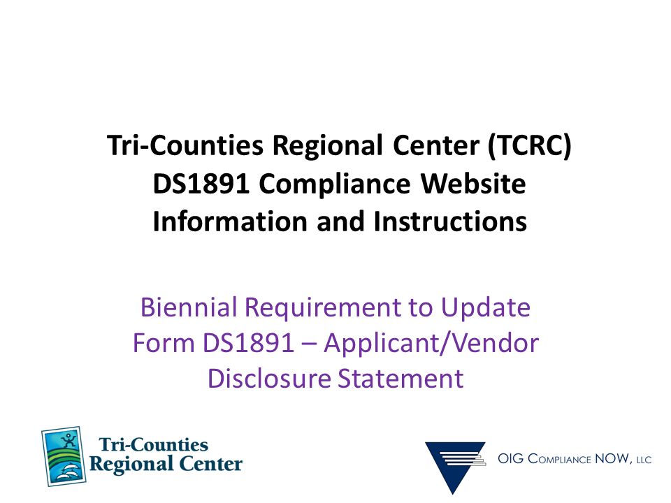 Tri-Counties Regional Center (TCRC) DS1891 Compliance Website Information and Instructions Biennial Requirement to Update Form DS1891 – Applicant/Vendor Disclosure Statement