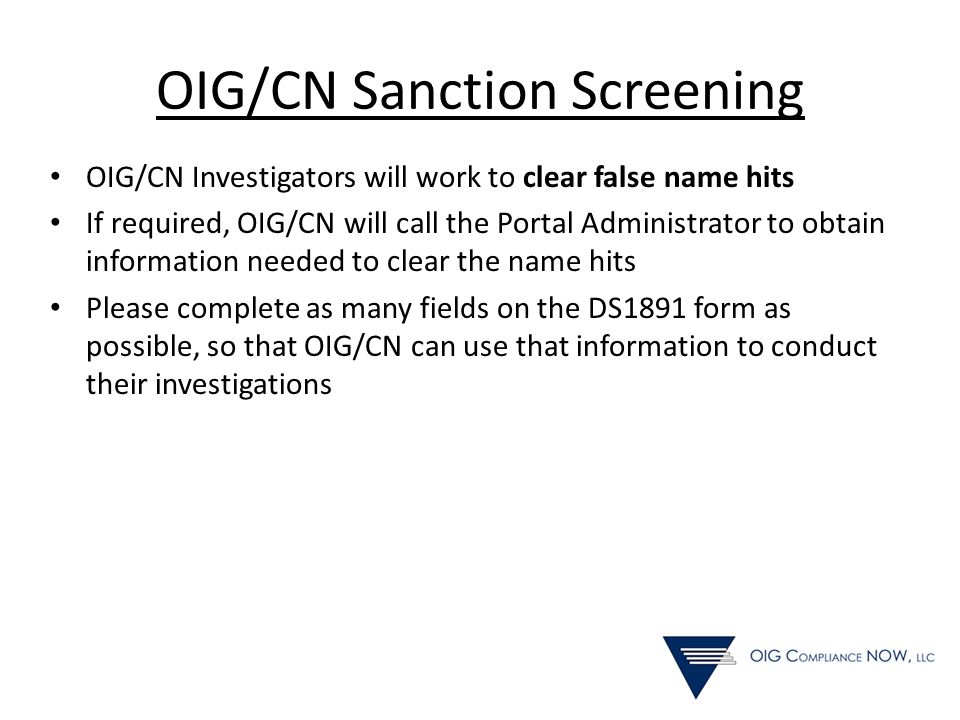 OIG/CN Sanction Screening OIG/CN Investigators will work to clear false name hits If required, OIG/CN will call the Portal Administrator to obtain information needed to clear the name hits Please complete as many fields on the DS1891 form as possible, so that OIG/CN can use that information to conduct their investigations