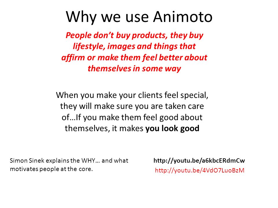 Why we use Animoto People don’t buy products, they buy lifestyle, images and things that affirm or make them feel better about themselves in some way Simon Sinek explains the WHY… and what motivates people at the core.