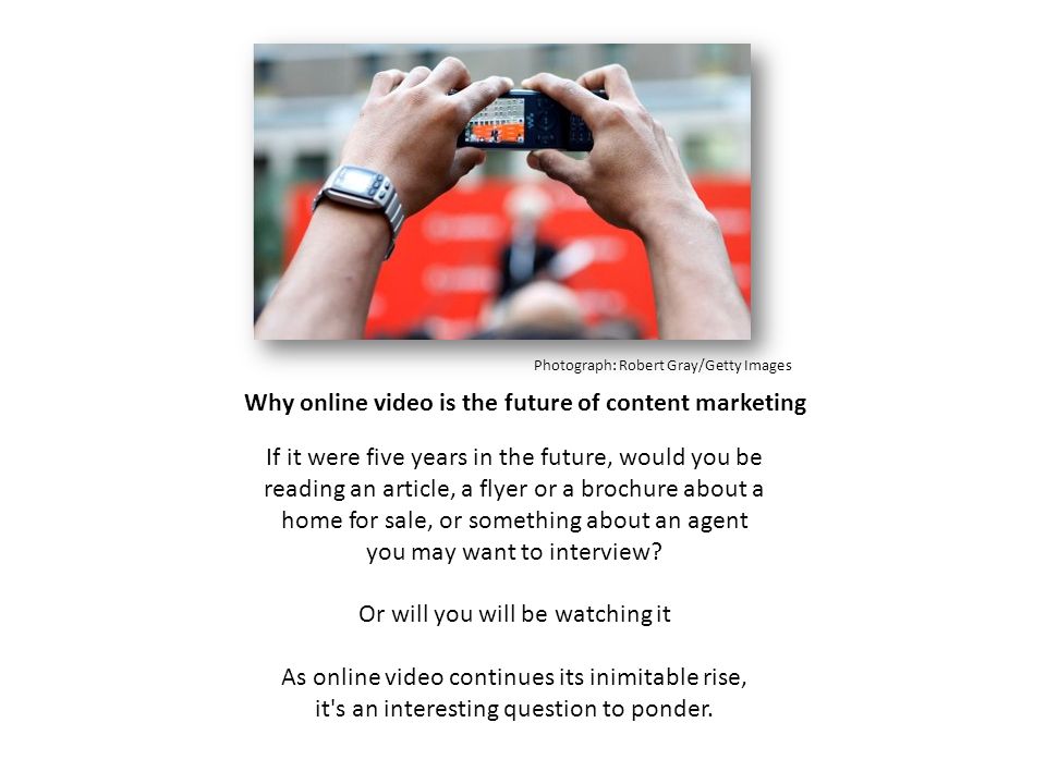 Photograph: Robert Gray/Getty Images Why online video is the future of content marketing If it were five years in the future, would you be reading an article, a flyer or a brochure about a home for sale, or something about an agent you may want to interview.