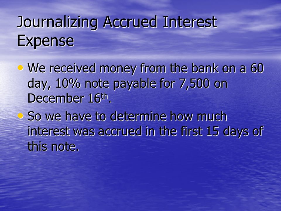Journalizing Accrued Interest Expense We received money from the bank on a 60 day, 10% note payable for 7,500 on December 16 th.