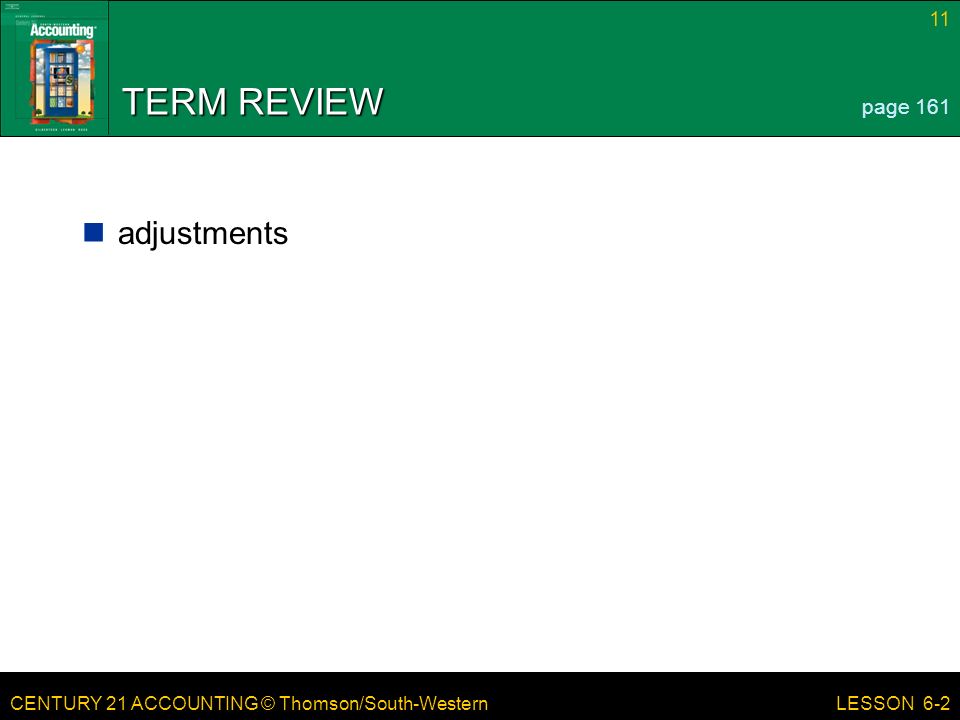 CENTURY 21 ACCOUNTING © Thomson/South-Western 11 LESSON 6-2 TERM REVIEW adjustments page 161