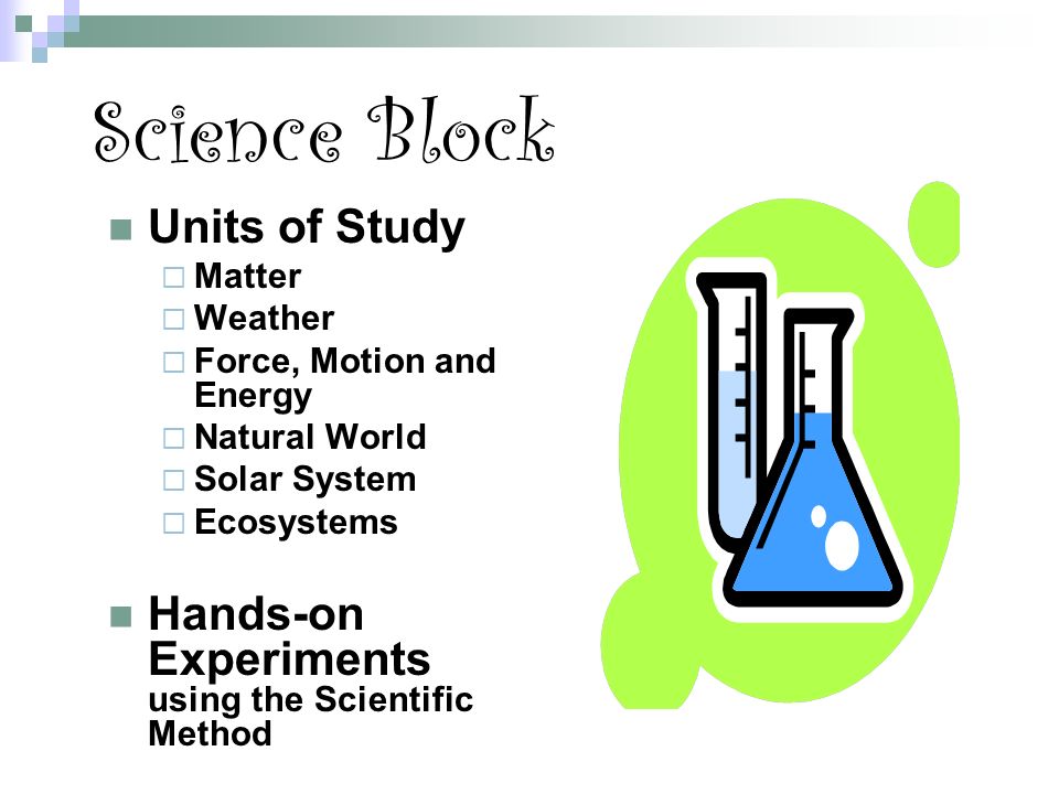 Science Block Units of Study  Matter  Weather  Force, Motion and Energy  Natural World  Solar System  Ecosystems Hands-on Experiments using the Scientific Method