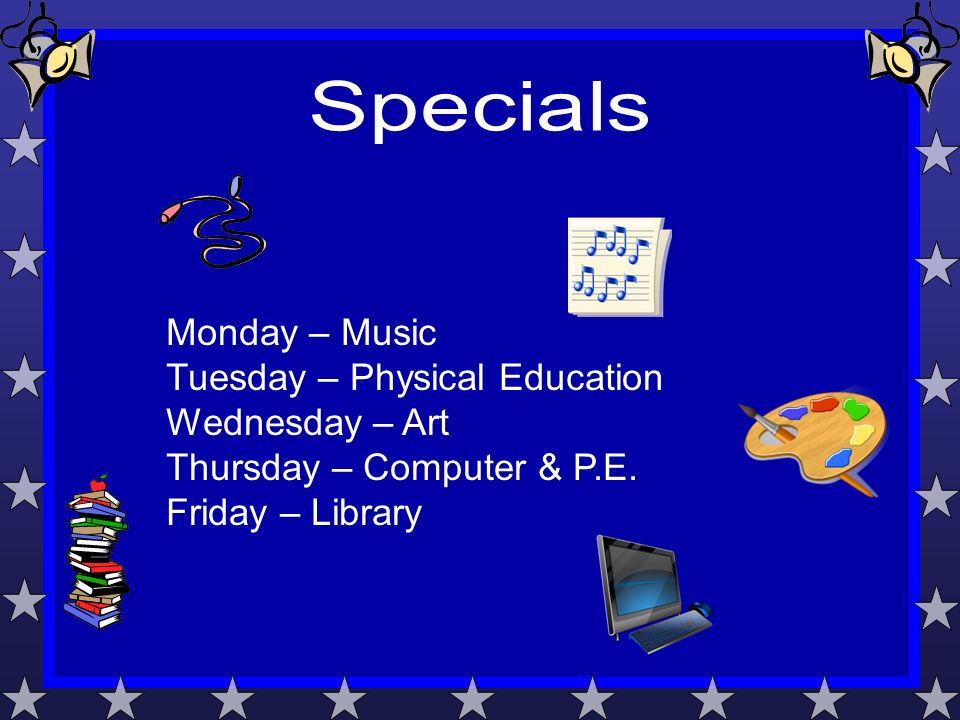 Monday – Music Tuesday – Physical Education Wednesday – Art Thursday – Computer & P.E.