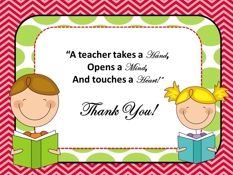 A teacher takes a Hand, Opens a Mind, And touches a Heart! Thank You!