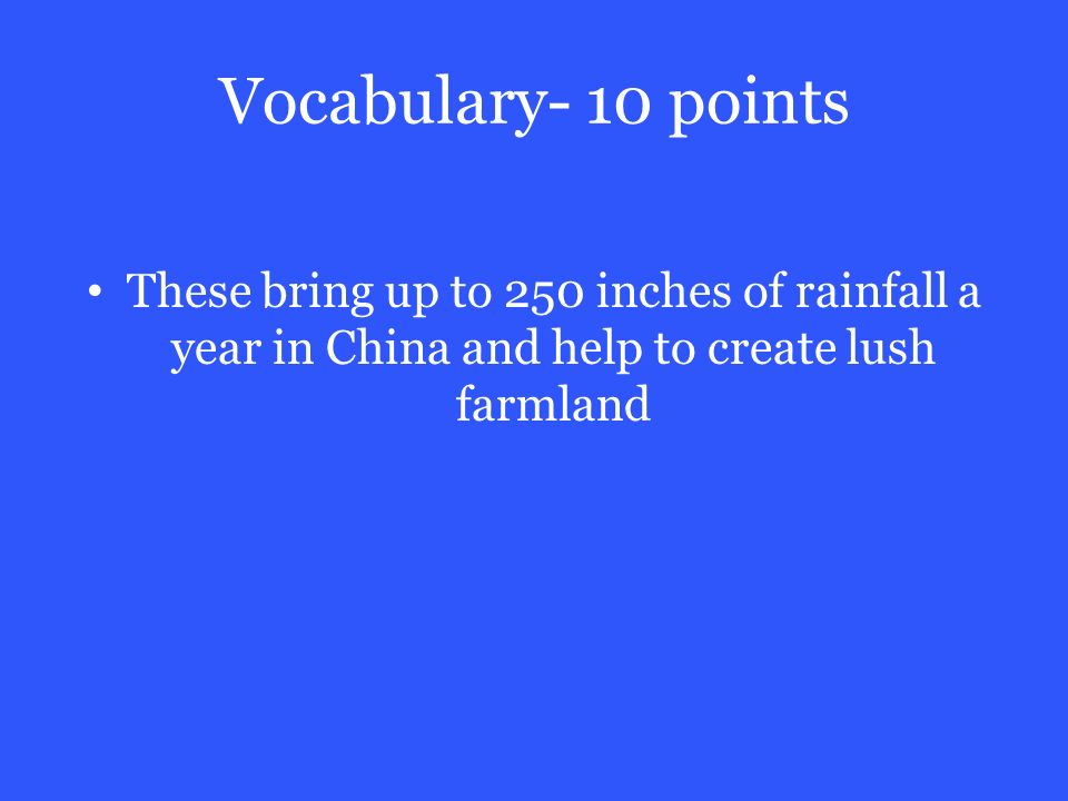 Vocabulary- 10 points These bring up to 250 inches of rainfall a year in China and help to create lush farmland