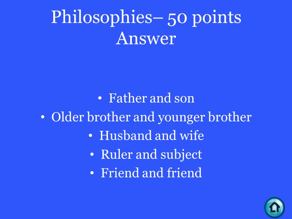 Philosophies– 50 points Answer Father and son Older brother and younger brother Husband and wife Ruler and subject Friend and friend