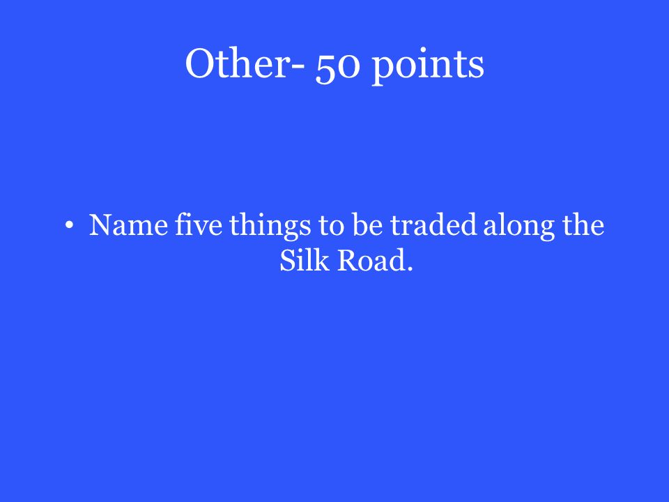 Other- 50 points Name five things to be traded along the Silk Road.