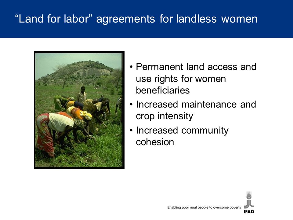 Land for labor agreements for landless women Permanent land access and use rights for women beneficiaries Increased maintenance and crop intensity Increased community cohesion
