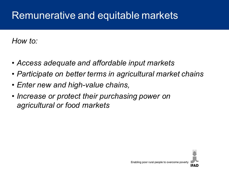 Remunerative and equitable markets How to: Access adequate and affordable input markets Participate on better terms in agricultural market chains Enter new and high-value chains, Increase or protect their purchasing power on agricultural or food markets