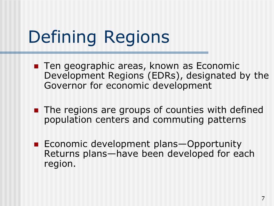 7 Defining Regions Ten geographic areas, known as Economic Development Regions (EDRs), designated by the Governor for economic development The regions are groups of counties with defined population centers and commuting patterns Economic development plans—Opportunity Returns plans—have been developed for each region.