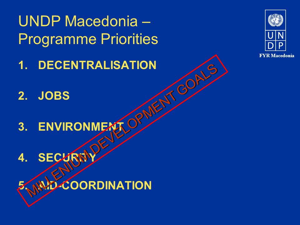 FYR Macedonia UNDP Macedonia – Programme Priorities 1.DECENTRALISATION 2.JOBS 3.ENVIRONMENT 4.SECURITY 5.AID-COORDINATION MILLENIUM DEVELOPMENT GOALS
