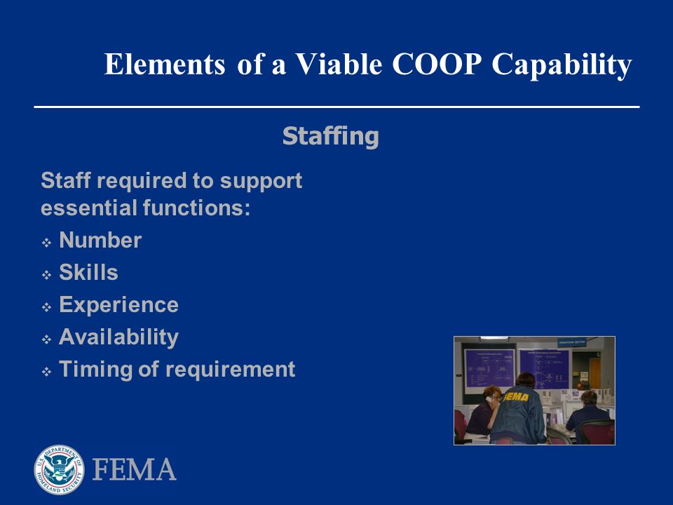 Elements of a Viable COOP Capability Staff required to support essential functions:  Number  Skills  Experience  Availability  Timing of requirement Staffing